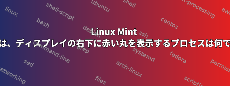 Linux Mint 18.1では、ディスプレイの右下に赤い丸を表示するプロセスは何ですか？