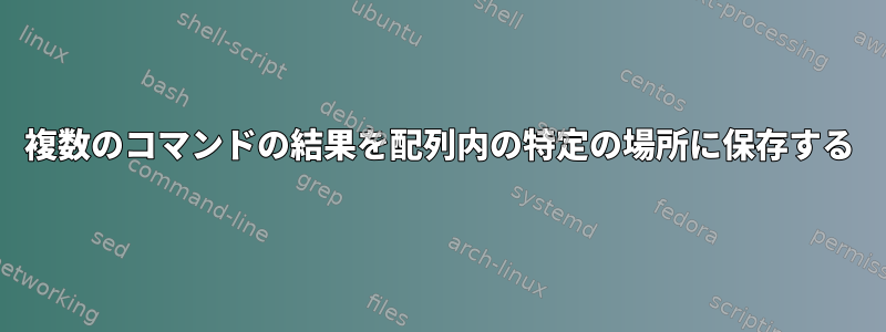 複数のコマンドの結果を配列内の特定の場所に保存する