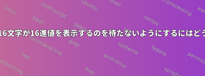 hexdumpがstdinの16文字が16進値を表示するのを待たないようにするにはどうすればよいですか？