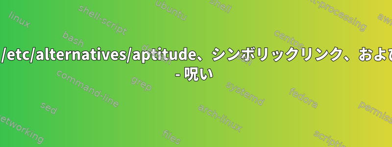 適性、/etc/alternatives/aptitude、シンボリックリンク、および適性 - 呪い