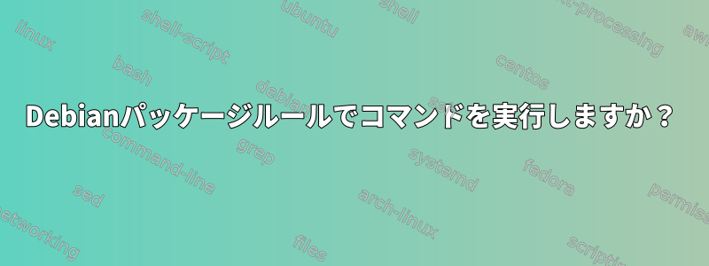 Debianパッケージルールでコマンドを実行しますか？