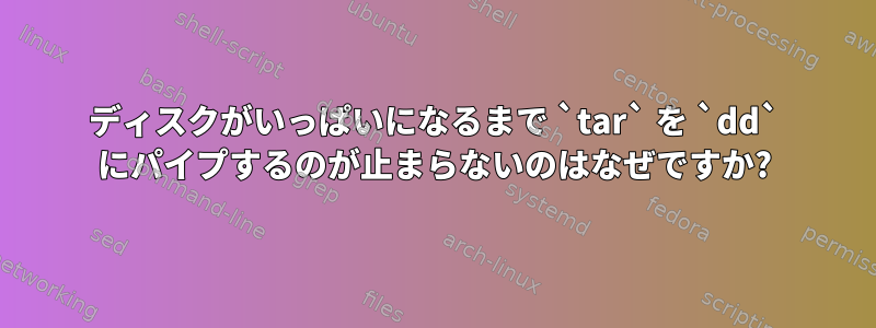 ディスクがいっぱいになるまで `tar` を `dd` にパイプするのが止まらないのはなぜですか?