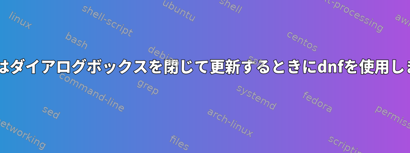 Fedoraはダイアログボックスを閉じて更新するときにdnfを使用しますか？