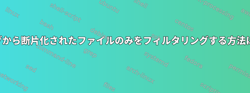 ログから断片化されたファイルのみをフィルタリングする方法は？