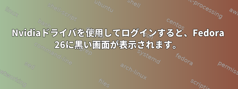 Nvidiaドライバを使用してログインすると、Fedora 26に黒い画面が表示されます。