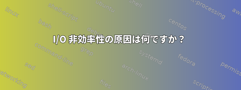 I/O 非効率性の原因は何ですか？