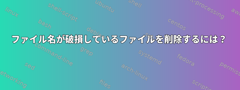 ファイル名が破損しているファイルを削除するには？