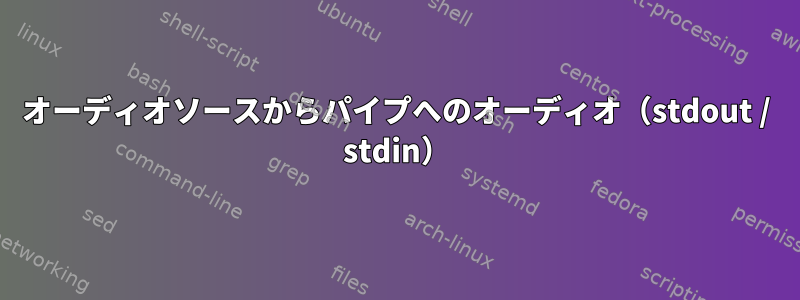 オーディオソースからパイプへのオーディオ（stdout / stdin）