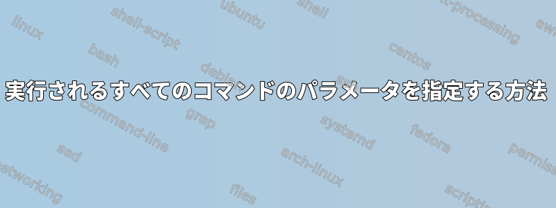 実行されるすべてのコマンドのパラメータを指定する方法