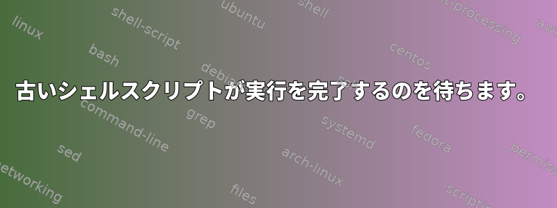 古いシェルスクリプトが実行を完了するのを待ちます。