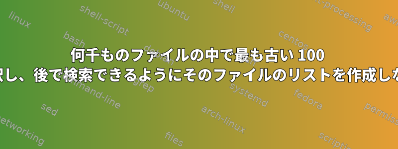 何千ものファイルの中で最も古い 100 個のファイルを選択し、後で検索できるようにそのファイルのリストを作成しながら圧縮します。