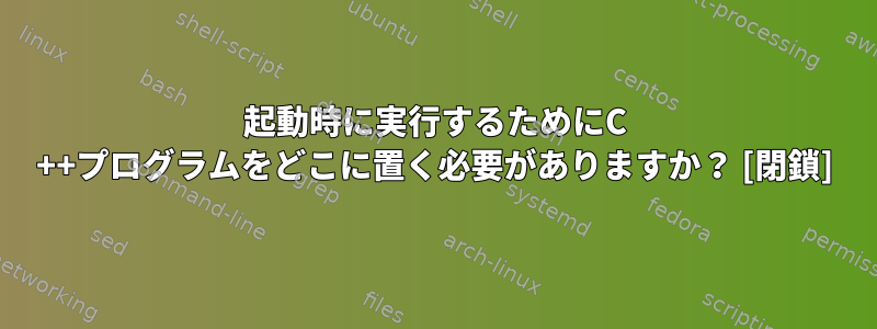 起動時に実行するためにC ++プログラムをどこに置く必要がありますか？ [閉鎖]