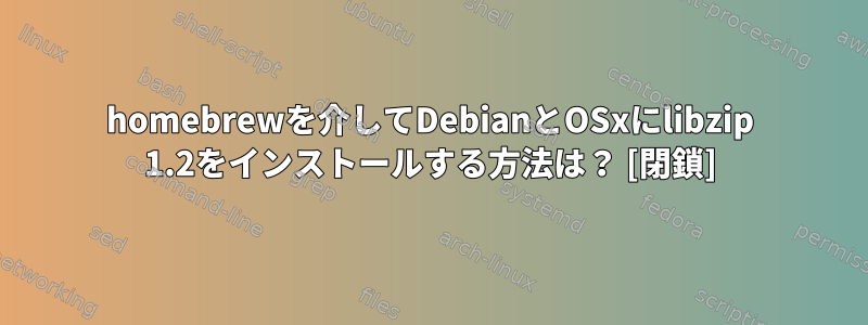 homebrewを介してDebianとOSxにlibzip 1.2をインストールする方法は？ [閉鎖]