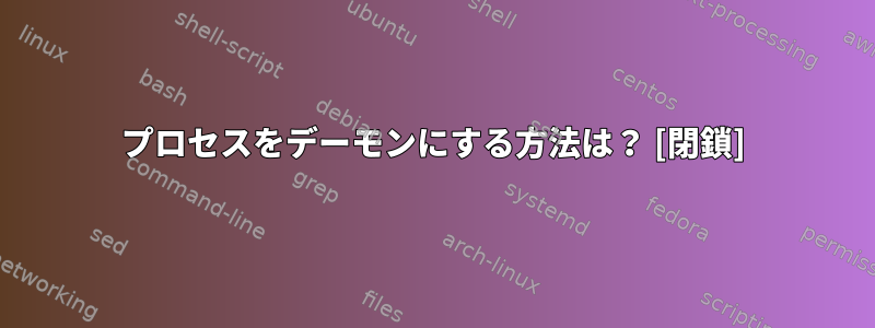 プロセスをデーモンにする方法は？ [閉鎖]