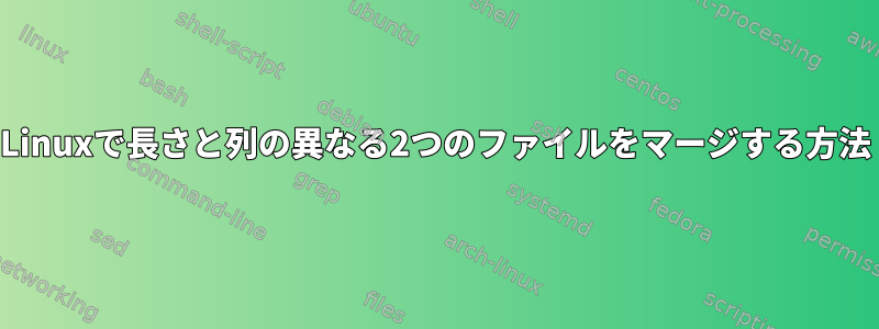 Linuxで長さと列の異なる2つのファイルをマージする方法