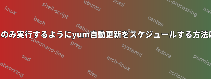 夜にのみ実行するようにyum自動更新をスケジュールする方法は？