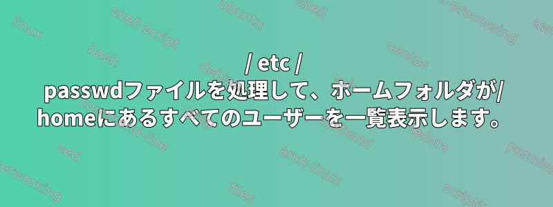 / etc / passwdファイルを処理して、ホームフォルダが/ homeにあるすべてのユーザーを一覧表示します。