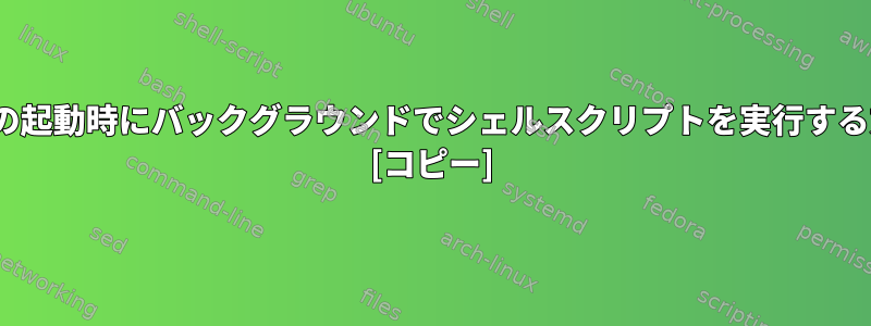 CentOSの起動時にバックグラウンドでシェルスクリプトを実行する方法は？ [コピー]