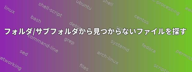 フォルダ/サブフォルダから見つからないファイルを探す