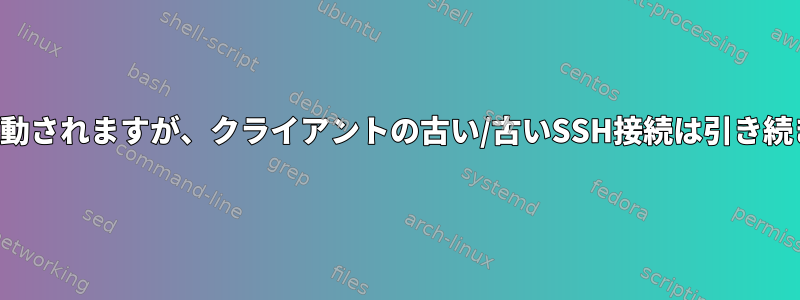 サーバーは再起動されますが、クライアントの古い/古いSSH接続は引き続き機能します。