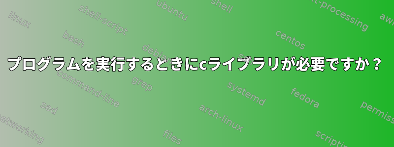 プログラムを実行するときにcライブラリが必要ですか？