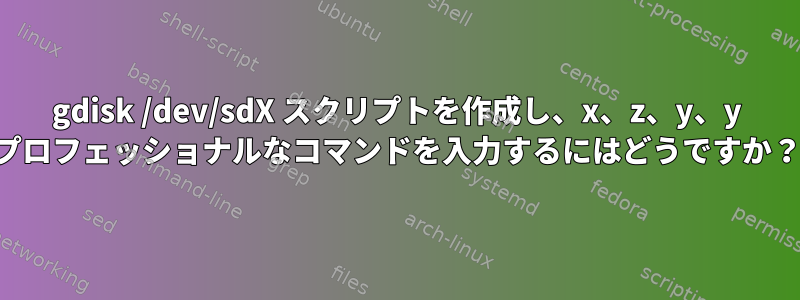 gdisk /dev/sdX スクリプトを作成し、x、z、y、y プロフェッショナルなコマンドを入力するにはどうですか？