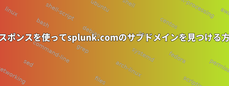 httpレスポンスを使ってsplunk.comのサブドメインを見つける方法は？