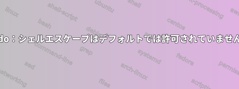 Sudo：シェルエスケープはデフォルトでは許可されていません。