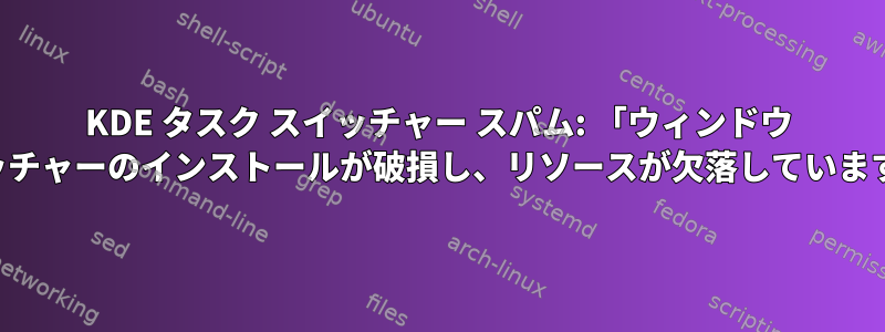 KDE タスク スイッチャー スパム: 「ウィンドウ スイッチャーのインストールが破損し、リソースが欠落しています。」