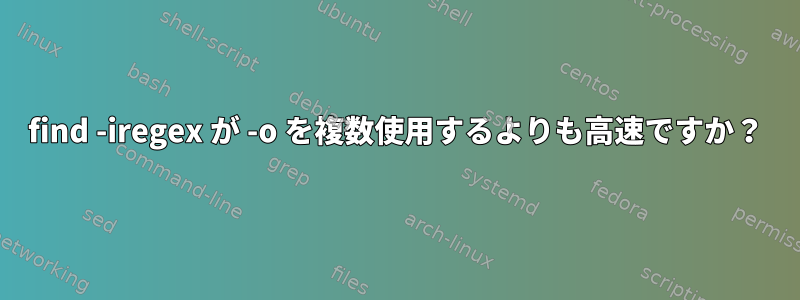 find -iregex が -o を複数使用するよりも高速ですか？