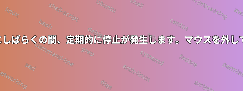 数秒ごとにしばらくの間、定期的に停止が発生します。マウスを外しています。