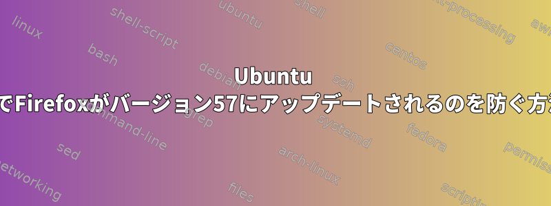 Ubuntu 16.04でFirefoxがバージョン57にアップデートされるのを防ぐ方法は？