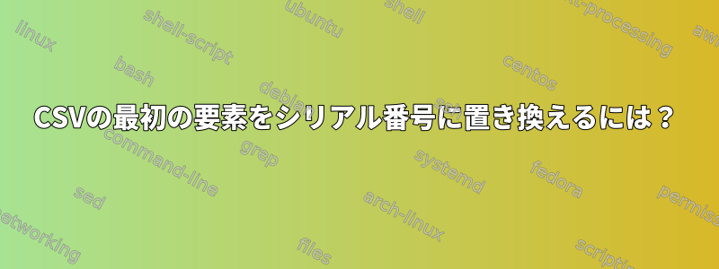 CSVの最初の要素をシリアル番号に置き換えるには？