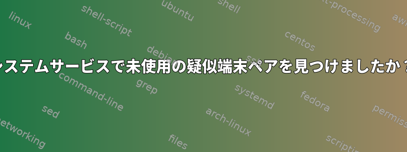 システムサービスで未使用の疑似端末ペアを見つけましたか？