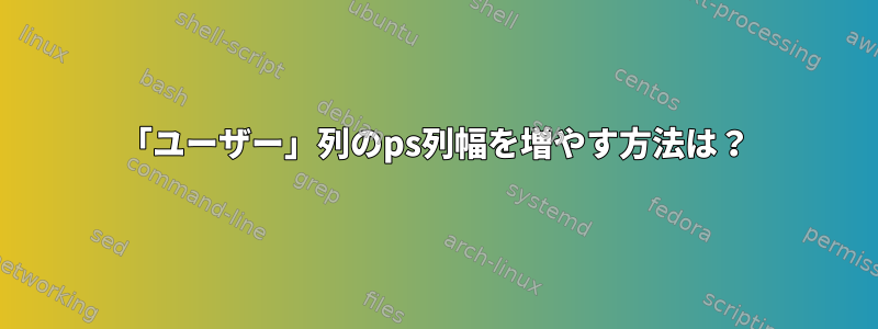 「ユーザー」列のps列幅を増やす方法は？