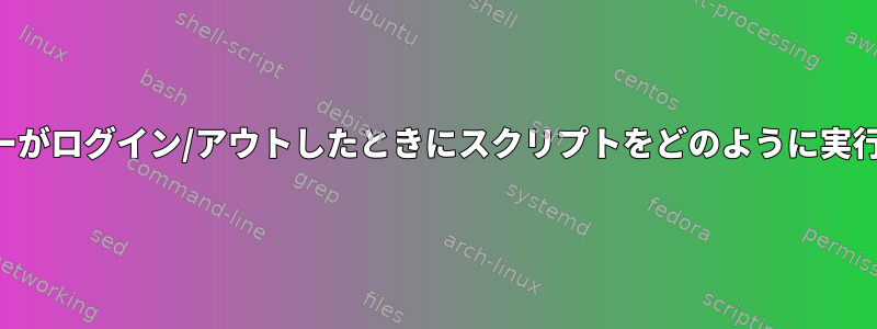 現在のユーザーがログイン/アウトしたときにスクリプトをどのように実行できますか？