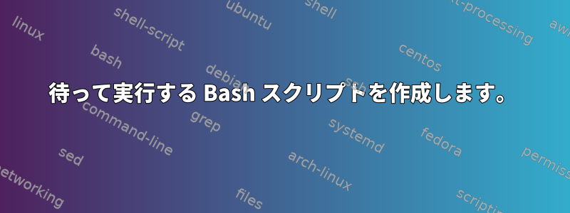 待って実行する Bash スクリプトを作成します。