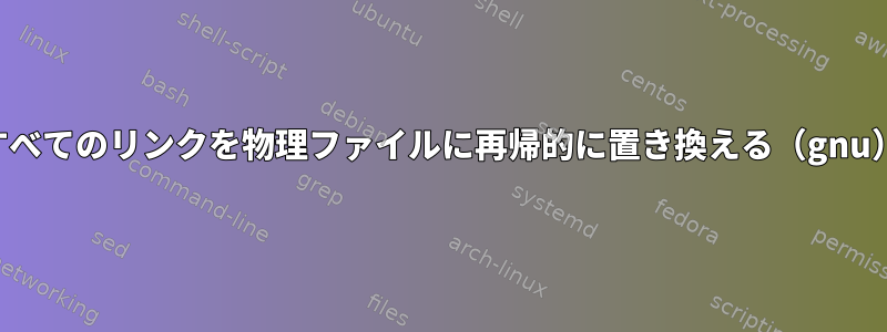 すべてのリンクを物理ファイルに再帰的に置き換える（gnu）