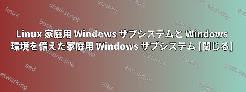 Linux 家庭用 Windows サブシステムと Windows 環境を備えた家庭用 Windows サブシステム [閉じる]