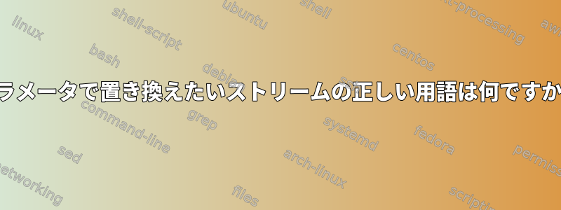 パラメータで置き換えたいストリームの正しい用語は何ですか？