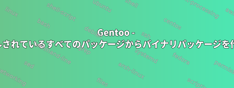 Gentoo - インストールされているすべてのパッケージからバイナリパッケージを作成する方法