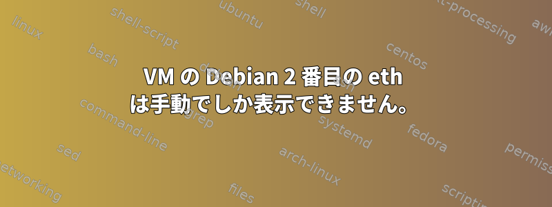 VM の Debian 2 番目の eth は手動でしか表示できません。