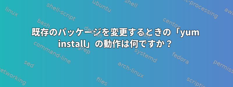 既存のパッケージを変更するときの「yum install」の動作は何ですか？