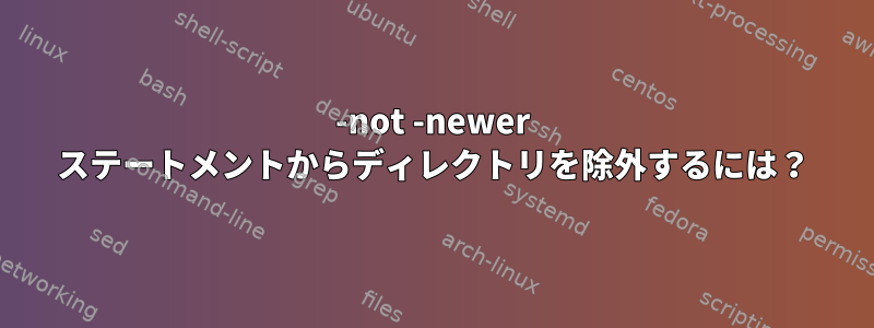 -not -newer ステートメントからディレクトリを除外するには？