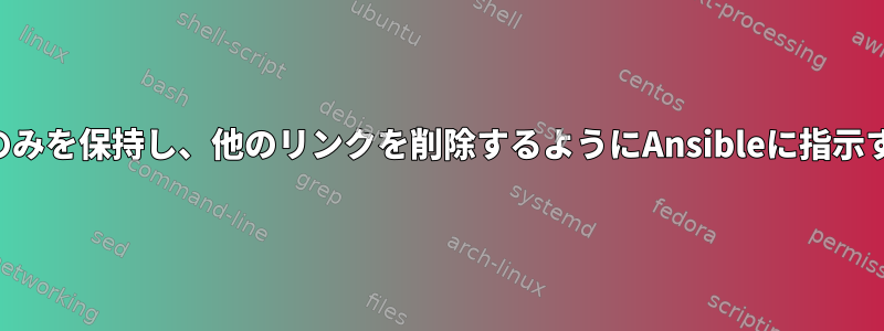 リストに定義されているリンクのみを保持し、他のリンクを削除するようにAnsibleに指示するにはどうすればよいですか？