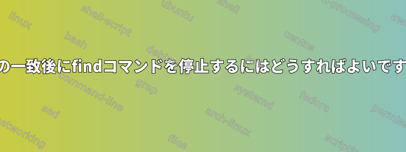 2番目の一致後にfindコマンドを停止するにはどうすればよいですか？