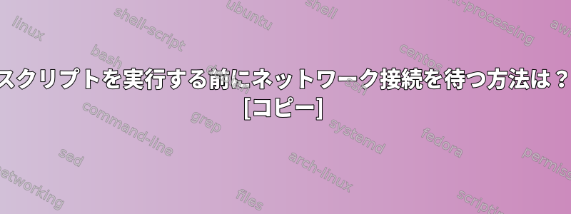 スクリプトを実行する前にネットワーク接続を待つ方法は？ [コピー]