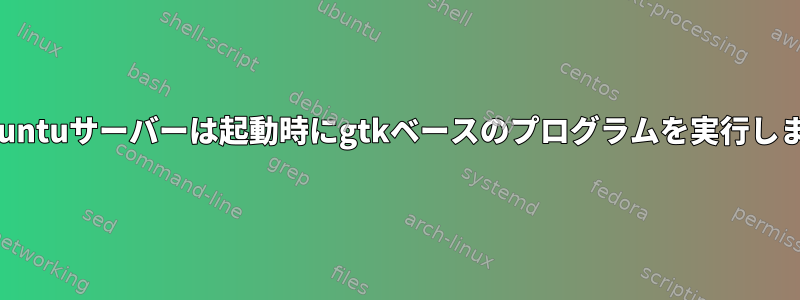 私のUbuntuサーバーは起動時にgtkベースのプログラムを実行しません！