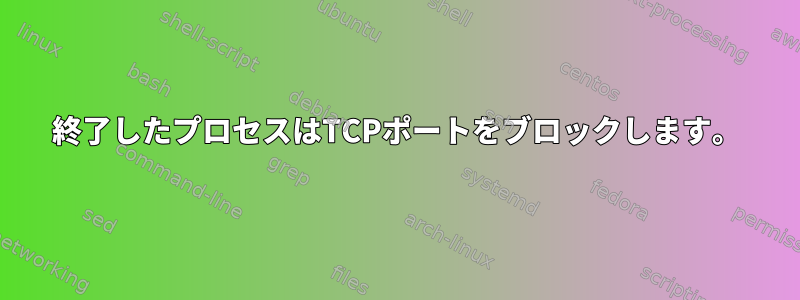 終了したプロセスはTCPポートをブロックします。