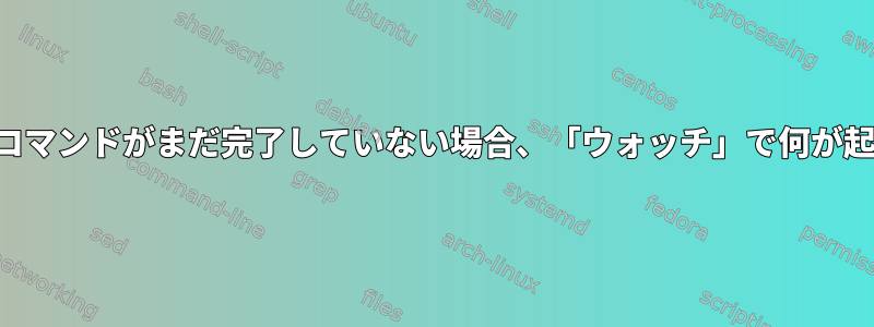 呼び出されたコマンドがまだ完了していない場合、「ウォッチ」で何が起こりますか？